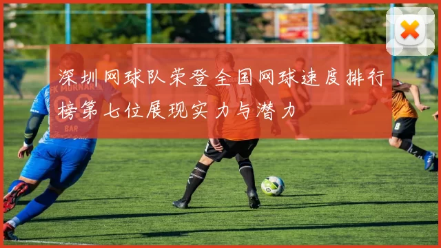 深圳网球队荣登全国网球速度排行榜第七位展现实力与潜力