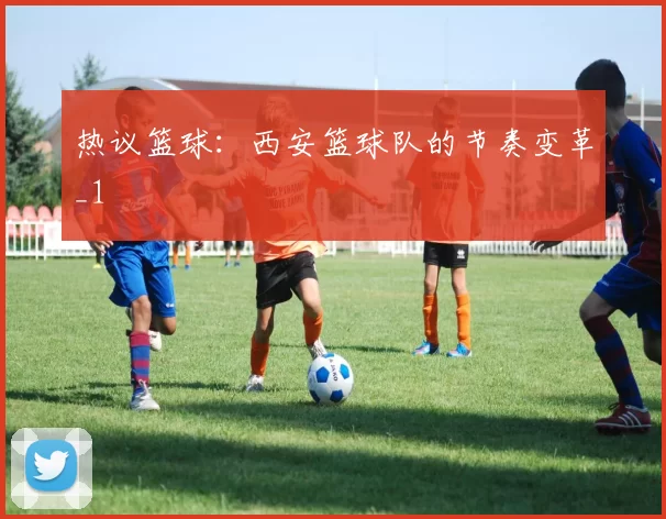 热议篮球：西安篮球队的节奏变革_1