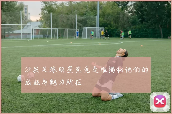 沙发足球明星究竟是谁揭秘他们的成就与魅力所在