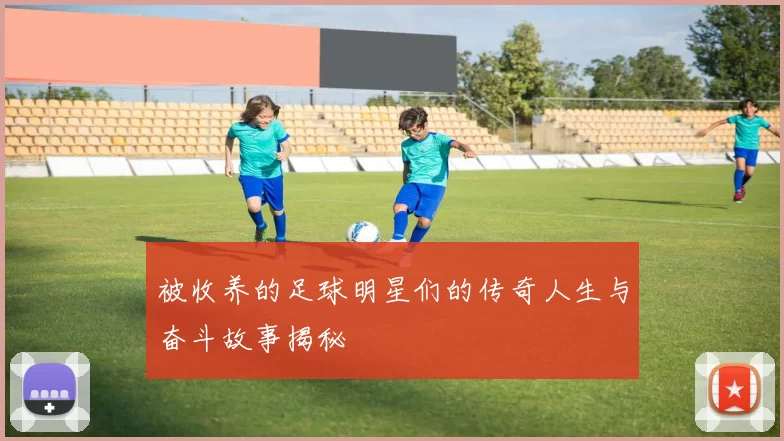 被收养的足球明星们的传奇人生与奋斗故事揭秘