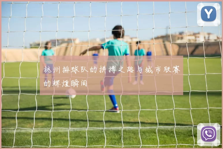 杭州排球队的拼搏之路与城市联赛的辉煌瞬间