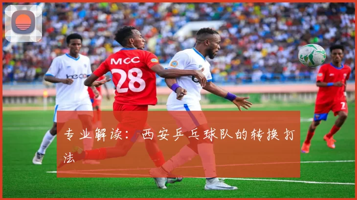 专业解读：西安乒乓球队的转换打法