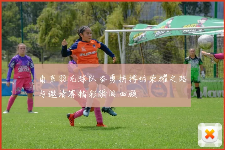 南京羽毛球队奋勇拼搏的荣耀之路与邀请赛精彩瞬间回顾