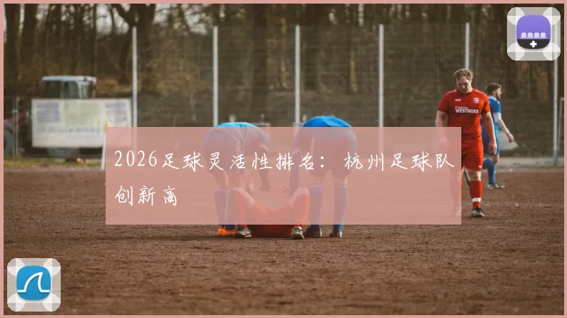 2026足球灵活性排名：杭州足球队创新高
