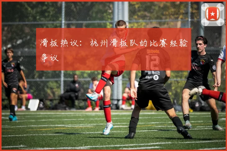 滑板热议：杭州滑板队的比赛经验争议