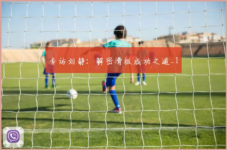 专访刘静：解密滑板成功之道_1