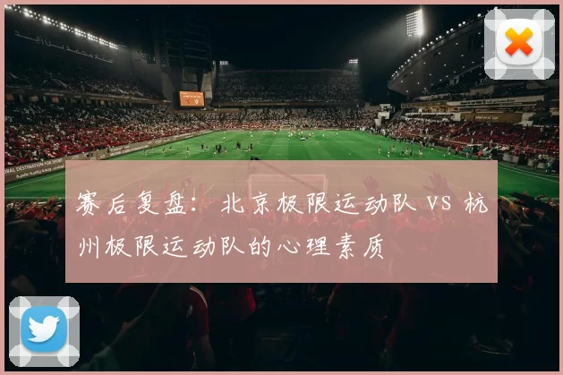 赛后复盘：北京极限运动队 vs 杭州极限运动队的心理素质